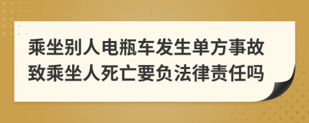 乘坐別人電瓶車發(fā)生單方事故致乘坐人死亡要負法律責任嗎