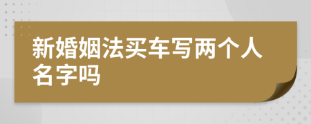 新婚姻法買車寫兩個(gè)人名字嗎