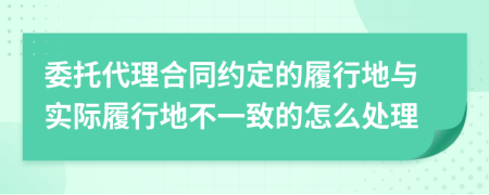 委托代理合同約定的履行地與實(shí)際履行地不一致的怎么處理