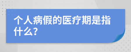個(gè)人病假的醫(yī)療期是指什么？