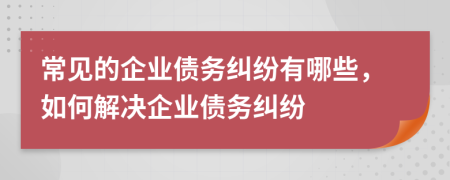 常見的企業(yè)債務(wù)糾紛有哪些，如何解決企業(yè)債務(wù)糾紛