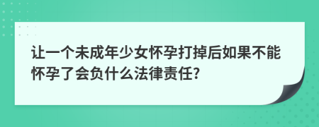讓一個(gè)未成年少女懷孕打掉后如果不能懷孕了會(huì)負(fù)什么法律責(zé)任?
