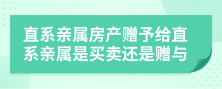 直系親屬房產(chǎn)贈(zèng)予給直系親屬是買賣還是贈(zèng)與