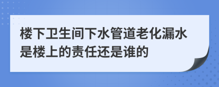 樓下衛(wèi)生間下水管道老化漏水是樓上的責(zé)任還是誰的