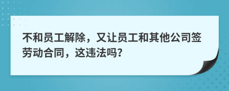 不和員工解除，又讓員工和其他公司簽勞動(dòng)合同，這違法嗎？