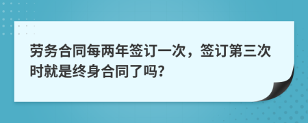 勞務(wù)合同每?jī)赡旰炗喴淮?，簽訂第三次時(shí)就是終身合同了嗎？
