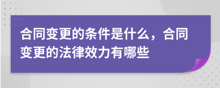 合同變更的條件是什么，合同變更的法律效力有哪些