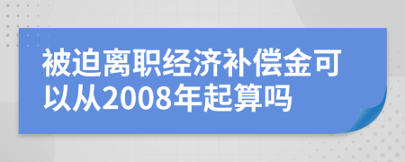 被迫離職經(jīng)濟(jì)補償金可以從2008年起算嗎