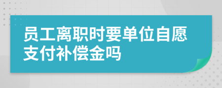 員工離職時要單位自愿支付補償金嗎