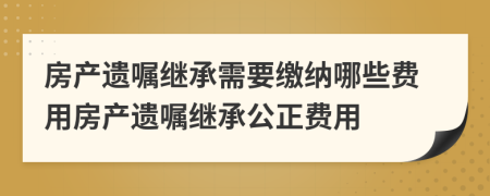 房產(chǎn)遺囑繼承需要繳納哪些費(fèi)用房產(chǎn)遺囑繼承公正費(fèi)用