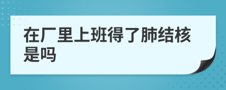 在廠(chǎng)里上班得了肺結(jié)核是嗎
