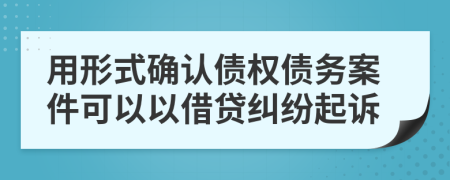 用形式確認債權(quán)債務(wù)案件可以以借貸糾紛起訴