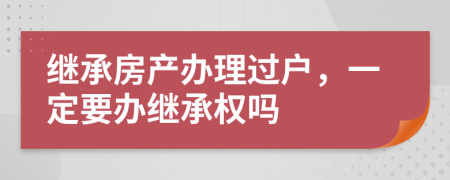 繼承房產(chǎn)辦理過戶，一定要辦繼承權(quán)嗎