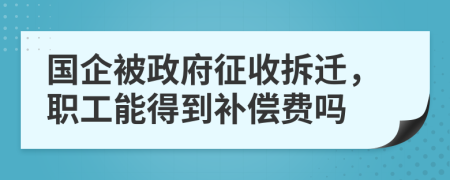 國企被政府征收拆遷，職工能得到補(bǔ)償費(fèi)嗎
