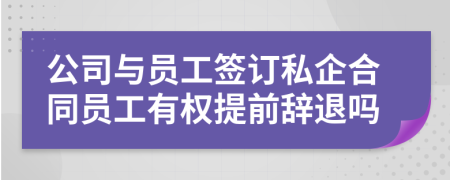 公司與員工簽訂私企合同員工有權(quán)提前辭退嗎