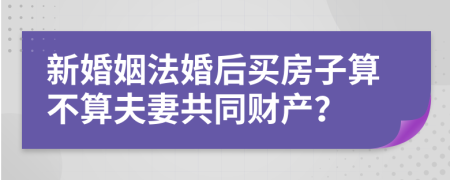 新婚姻法婚后買(mǎi)房子算不算夫妻共同財(cái)產(chǎn)？