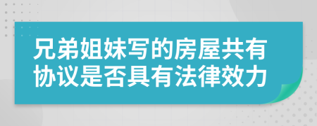 兄弟姐妹寫的房屋共有協(xié)議是否具有法律效力