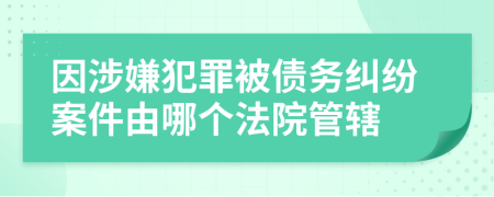 因涉嫌犯罪被債務(wù)糾紛案件由哪個(gè)法院管轄