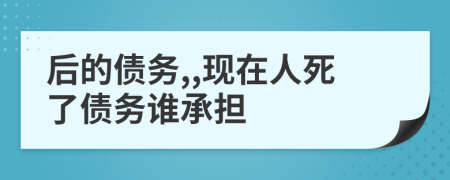 后的債務(wù),,現(xiàn)在人死了債務(wù)誰(shuí)承擔(dān)