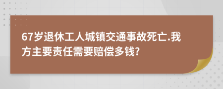 67歲退休工人城鎮(zhèn)交通事故死亡.我方主要責(zé)任需要賠償多錢?