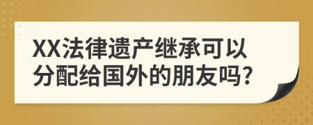 XX法律遺產(chǎn)繼承可以分配給國(guó)外的朋友嗎?
