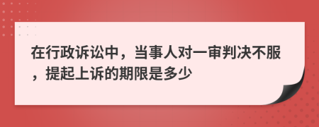 在行政訴訟中，當事人對一審判決不服，提起上訴的期限是多少