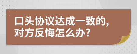 口頭協(xié)議達(dá)成一致的,對方反悔怎么辦?