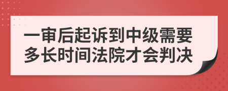 一審后起訴到中級需要多長時間法院才會判決