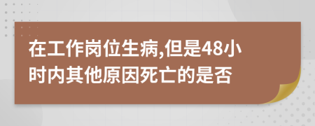 在工作崗位生病,但是48小時內(nèi)其他原因死亡的是否