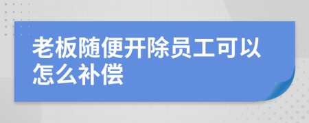 老板隨便開除員工可以怎么補償