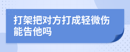 打架把對方打成輕微傷能告他嗎