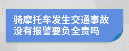 騎摩托車發(fā)生交通事故沒有報(bào)警要負(fù)全責(zé)嗎