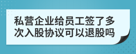 私營企業(yè)給員工簽了多次入股協(xié)議可以退股嗎