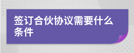 簽訂合伙協(xié)議需要什么條件