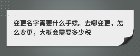 變更名字需要什么手續(xù)。去哪變更，怎么變更，大概會(huì)需要多少稅