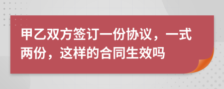 甲乙雙方簽訂一份協(xié)議，一式兩份，這樣的合同生效嗎