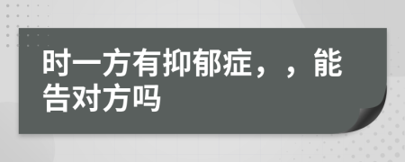 時(shí)一方有抑郁癥，，能告對(duì)方嗎