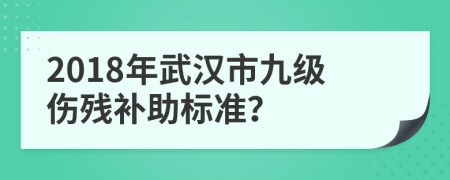 2018年武漢市九級傷殘補(bǔ)助標(biāo)準(zhǔn)？