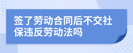 簽了勞動合同后不交社保違反勞動法嗎