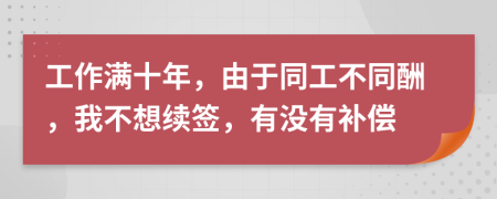 工作滿十年，由于同工不同酬，我不想續(xù)簽，有沒有補償