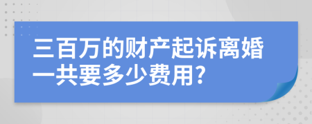 三百萬(wàn)的財(cái)產(chǎn)起訴離婚一共要多少費(fèi)用?