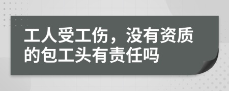 工人受工傷，沒有資質(zhì)的包工頭有責(zé)任嗎