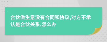 合伙做生意沒有合同和協(xié)議,對方不承認(rèn)是合伙關(guān)系,怎么辦