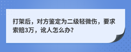 打架后，對(duì)方鑒定為二級(jí)輕微傷，要求索賠3萬(wàn)，訛人怎么辦？