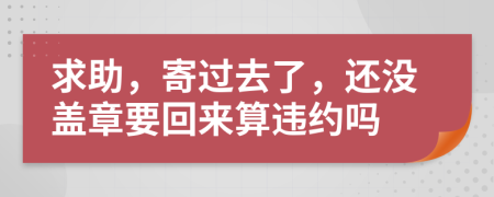 求助，寄過去了，還沒蓋章要回來算違約嗎