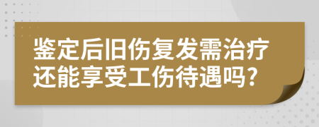 鑒定后舊傷復(fù)發(fā)需治療還能享受工傷待遇嗎?
