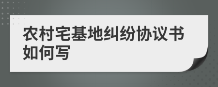 農村宅基地糾紛協(xié)議書(shū)如何寫(xiě)