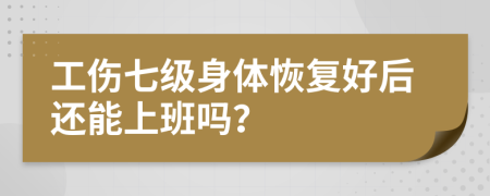 工傷七級身體恢復好后還能上班嗎？