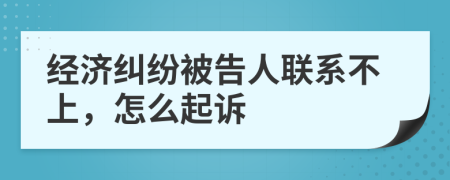 經濟糾紛被告人聯(lián)系不上,怎么起訴