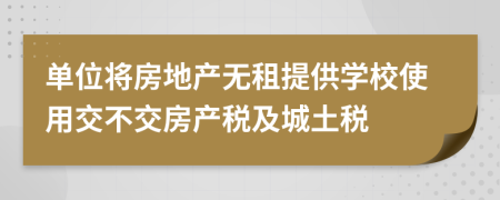 單位將房地產(chǎn)無租提供學校使用交不交房產(chǎn)稅及城土稅